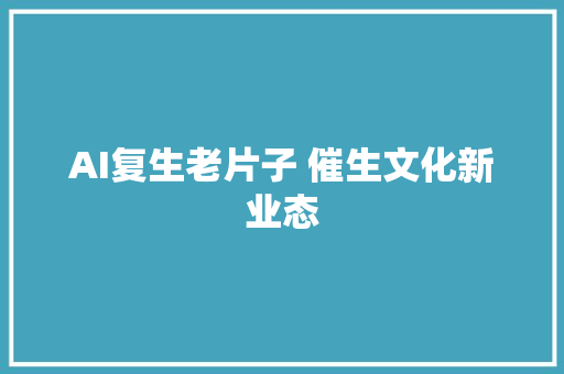 AI复生老片子 催生文化新业态