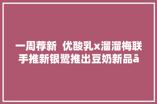 一周荐新  优酸乳x溜溜梅联手推新银鹭推出豆奶新品āi豆