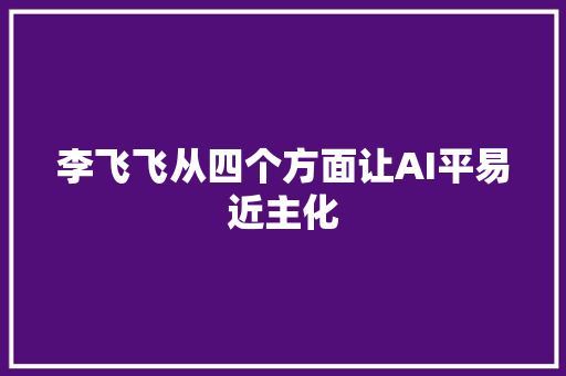 李飞飞从四个方面让AI平易近主化