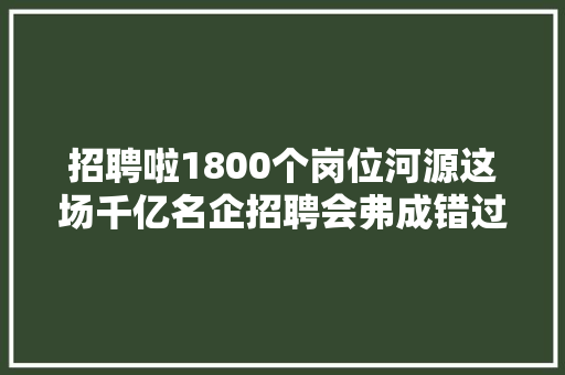 招聘啦1800个岗位河源这场千亿名企招聘会弗成错过