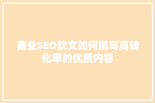 商业SEO软文如何撰写高转化率的优质内容