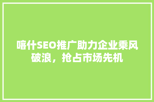 喀什SEO推广助力企业乘风破浪，抢占市场先机