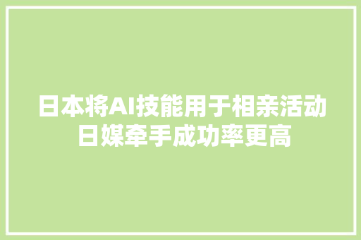 日本将AI技能用于相亲活动 日媒牵手成功率更高