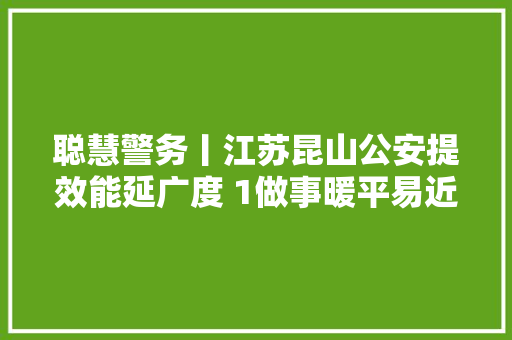 聪慧警务丨江苏昆山公安提效能延广度 1做事暖平易近心