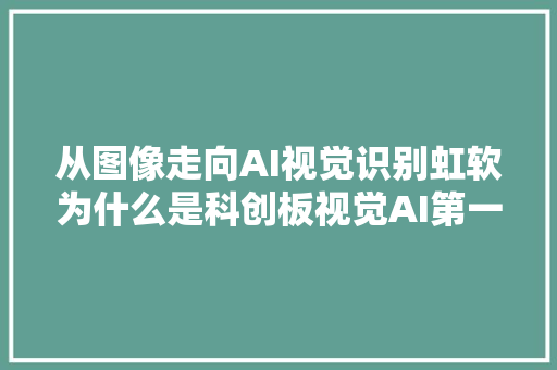 从图像走向AI视觉识别虹软为什么是科创板视觉AI第一股
