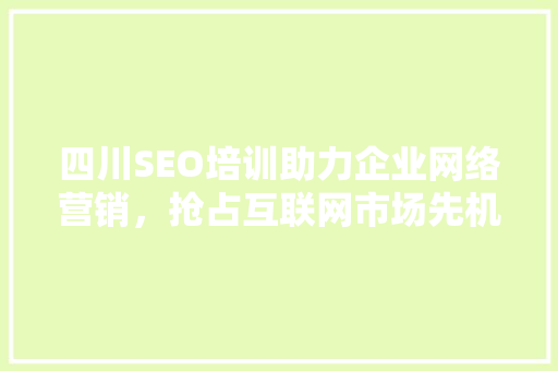 四川SEO培训助力企业网络营销，抢占互联网市场先机
