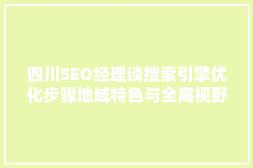 四川SEO经理谈搜索引擎优化步骤地域特色与全局视野的融合