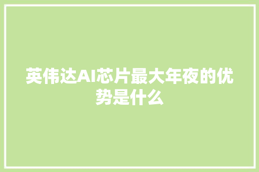 英伟达AI芯片最大年夜的优势是什么 英伟达AI芯片最大年夜的优势是什么