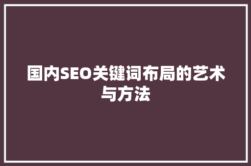 国内SEO关键词布局的艺术与方法