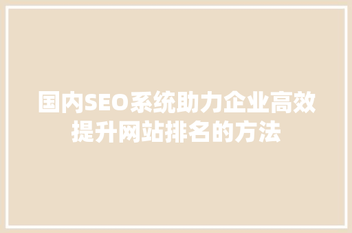 国内SEO系统助力企业高效提升网站排名的方法