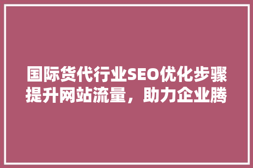 国际货代行业SEO优化步骤提升网站流量，助力企业腾飞
