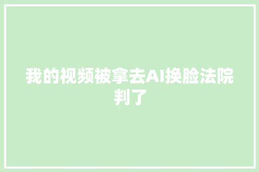 我的视频被拿去AI换脸法院判了