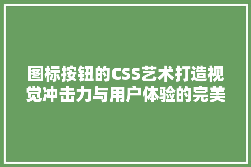 图标按钮的CSS艺术打造视觉冲击力与用户体验的完美融合