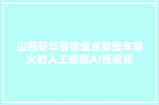 山西新华带你盘点那些年爆火的人工智能AI短视频