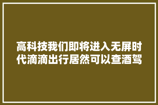 高科技我们即将进入无屏时代滴滴出行居然可以查酒驾这场大年夜会上泄露的这些信息你都知道吗
