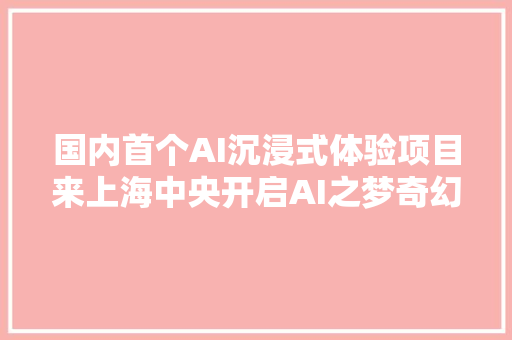 国内首个AI沉浸式体验项目来上海中央开启AI之梦奇幻探险
