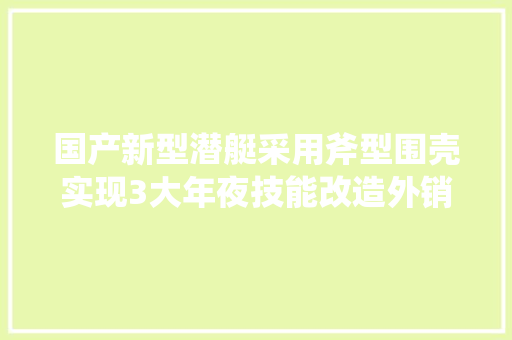 国产新型潜艇采用斧型围壳实现3大年夜技能改造外销11艘