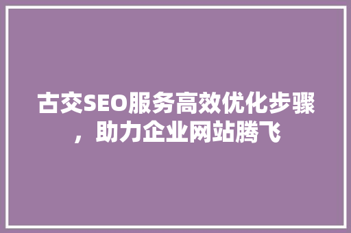 古交SEO服务高效优化步骤，助力企业网站腾飞