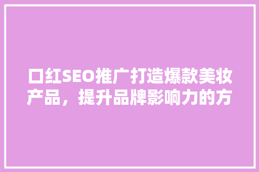 口红SEO推广打造爆款美妆产品，提升品牌影响力的方法
