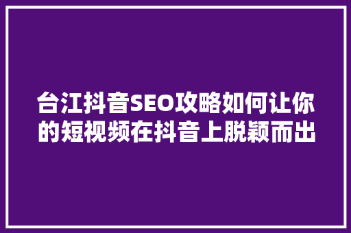 台江抖音SEO攻略如何让你的短视频在抖音上脱颖而出
