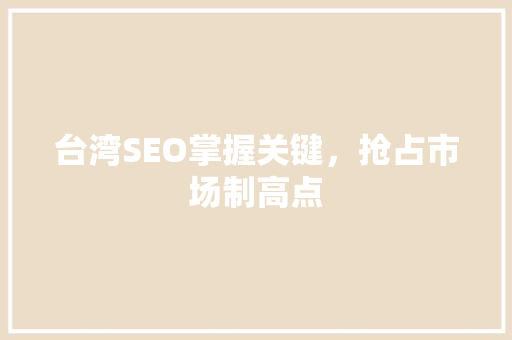 台湾SEO掌握关键，抢占市场制高点