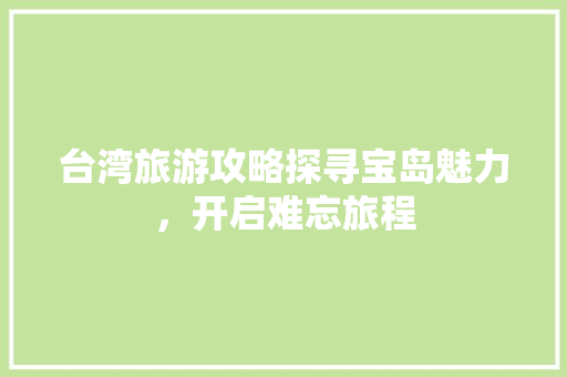台湾旅游攻略探寻宝岛魅力，开启难忘旅程