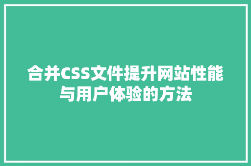 合并CSS文件提升网站性能与用户体验的方法