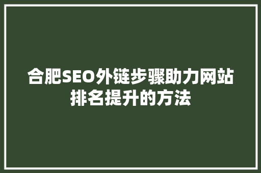 合肥SEO外链步骤助力网站排名提升的方法