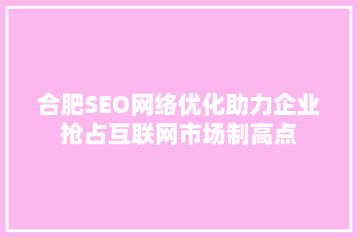 合肥SEO网络优化助力企业抢占互联网市场制高点