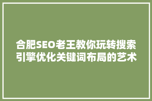 合肥SEO老王教你玩转搜索引擎优化关键词布局的艺术