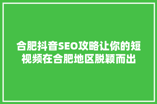 合肥抖音SEO攻略让你的短视频在合肥地区脱颖而出