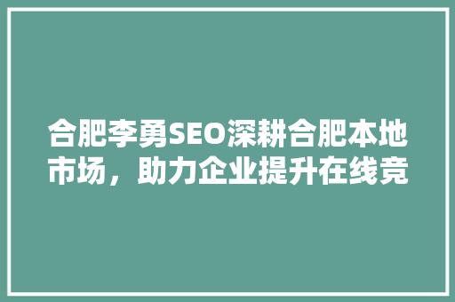合肥李勇SEO深耕合肥本地市场，助力企业提升在线竞争力