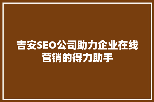 吉安SEO公司助力企业在线营销的得力助手