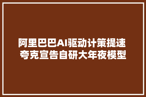 阿里巴巴AI驱动计策提速 夸克宣告自研大年夜模型