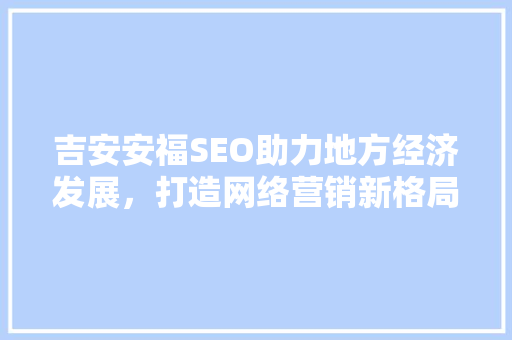 吉安安福SEO助力地方经济发展，打造网络营销新格局