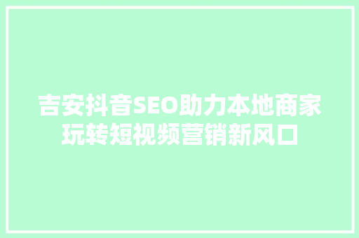 吉安抖音SEO助力本地商家玩转短视频营销新风口