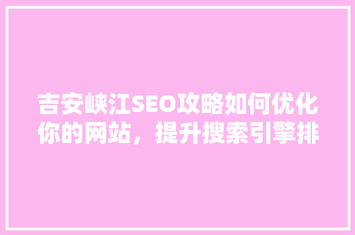 吉安峡江SEO攻略如何优化你的网站，提升搜索引擎排名