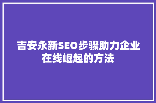 吉安永新SEO步骤助力企业在线崛起的方法