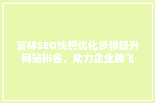 吉林SEO快照优化步骤提升网站排名，助力企业腾飞