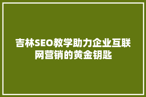 吉林SEO教学助力企业互联网营销的黄金钥匙