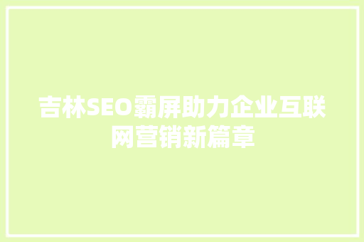 吉林SEO霸屏助力企业互联网营销新篇章