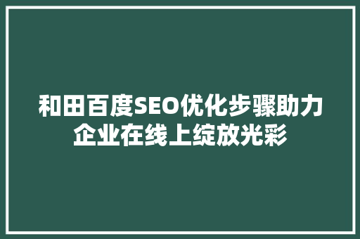 和田百度SEO优化步骤助力企业在线上绽放光彩