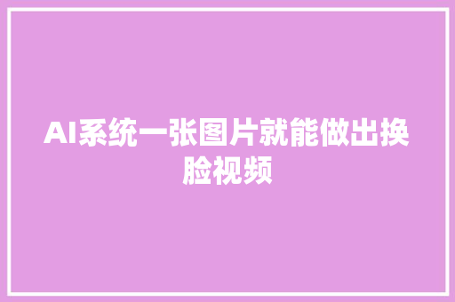 AI系统一张图片就能做出换脸视频