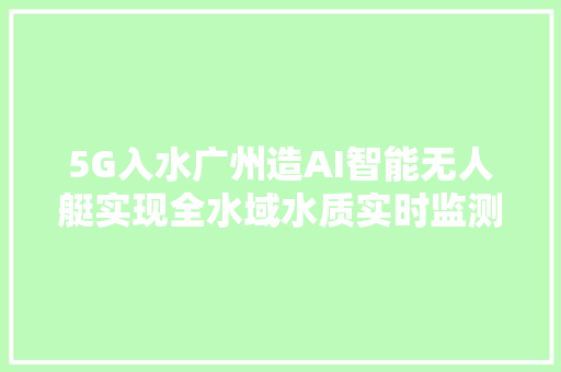 5G入水广州造AI智能无人艇实现全水域水质实时监测数据上传