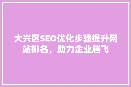 大兴区SEO优化步骤提升网站排名，助力企业腾飞