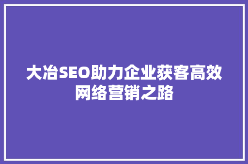 大冶SEO助力企业获客高效网络营销之路
