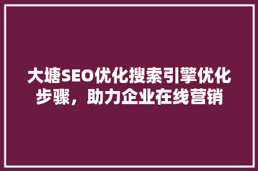 大塘SEO优化搜索引擎优化步骤，助力企业在线营销