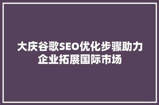 大庆谷歌SEO优化步骤助力企业拓展国际市场