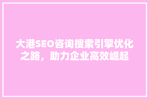 大港SEO咨询搜索引擎优化之路，助力企业高效崛起