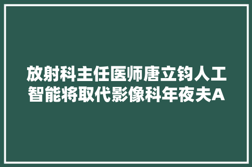放射科主任医师唐立钧人工智能将取代影像科年夜夫AI研究者们都不知道我们在干什么